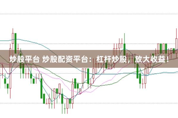 炒股平台 炒股配资平台：杠杆炒股，放大收益！