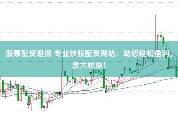 股票配资返佣 专业炒股配资网站：助您轻松盈利，放大收益！