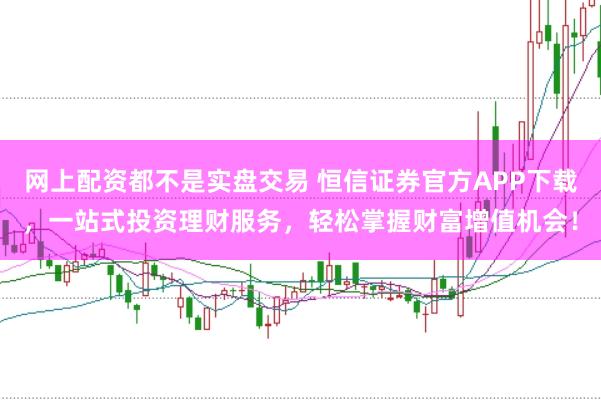 网上配资都不是实盘交易 恒信证券官方APP下载，一站式投资理财服务，轻松掌握财富增值机会！