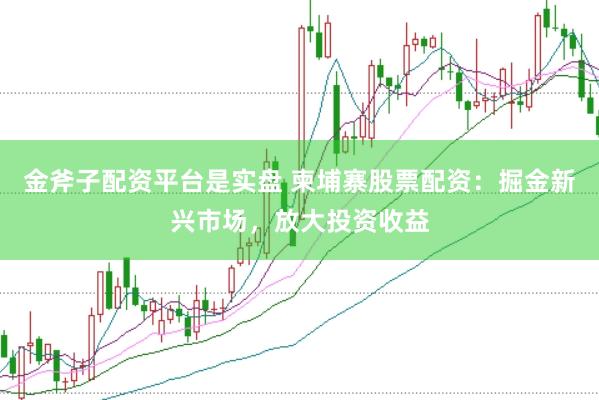 金斧子配资平台是实盘 柬埔寨股票配资：掘金新兴市场，放大投资收益