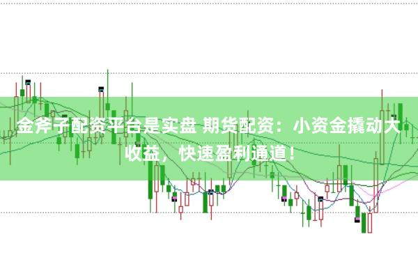 金斧子配资平台是实盘 期货配资：小资金撬动大收益，快速盈利通道！