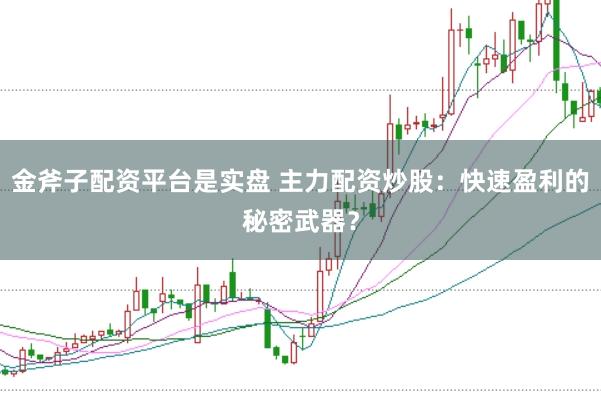 金斧子配资平台是实盘 主力配资炒股：快速盈利的秘密武器？