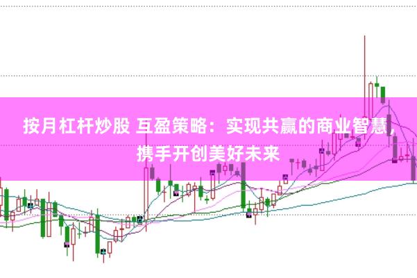 按月杠杆炒股 互盈策略：实现共赢的商业智慧，携手开创美好未来