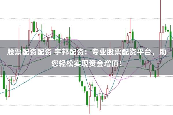 股票配资配资 宇邦配资:专业股票配资平台,助您轻松实现资金增值!