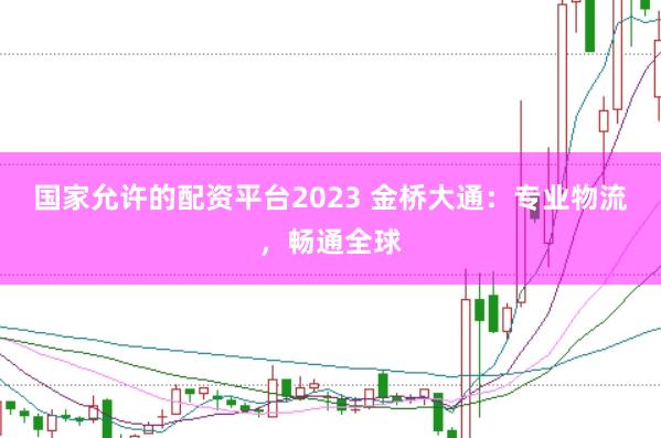 国家允许的配资平台2023 金桥大通：专业物流，畅通全球