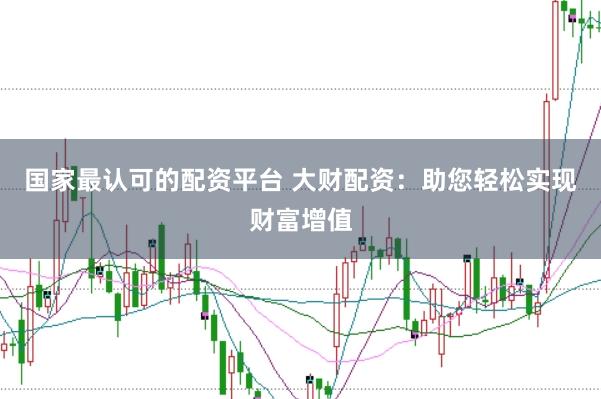 国家最认可的配资平台 大财配资：助您轻松实现财富增值