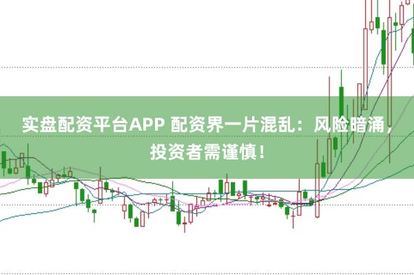 实盘配资平台APP 配资界一片混乱：风险暗涌，投资者需谨慎！
