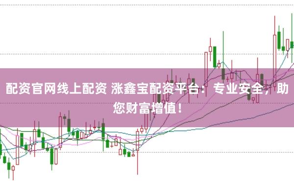 配资官网线上配资 涨鑫宝配资平台：专业安全，助您财富增值！