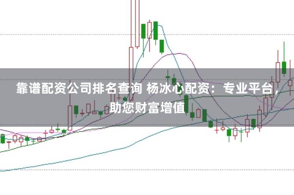 靠谱配资公司排名查询 杨冰心配资：专业平台，助您财富增值