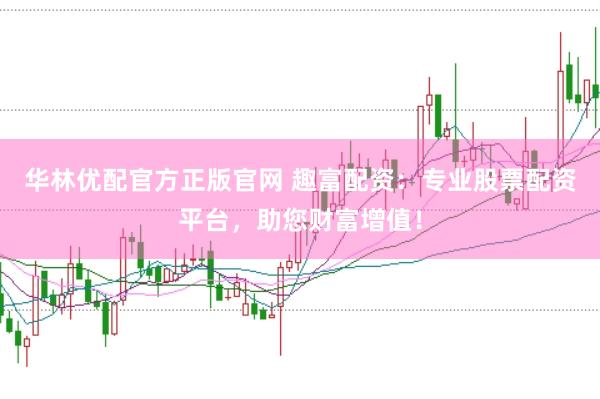 华林优配官方正版官网 趣富配资：专业股票配资平台，助您财富增值！