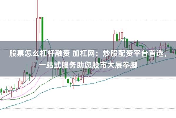 股票怎么杠杆融资 加杠网：炒股配资平台首选，一站式服务助您股市大展拳脚