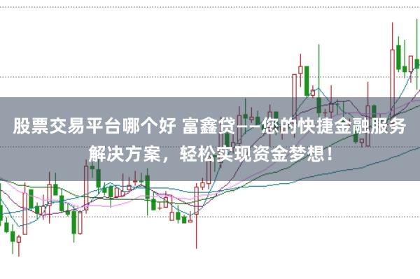 股票交易平台哪个好 富鑫贷——您的快捷金融服务解决方案，轻松实现资金梦想！