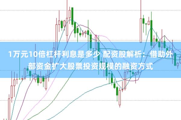1万元10倍杠杆利息是多少 配资股解析:借助外部资金扩大股票投资规模的融资方式