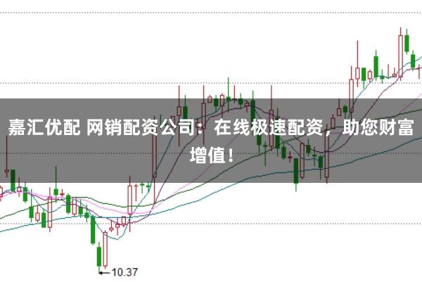 嘉汇优配 网销配资公司：在线极速配资，助您财富增值！