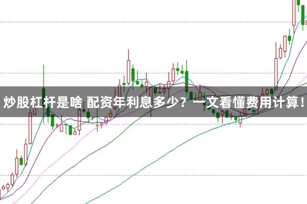 炒股杠杆是啥 配资年利息多少？一文看懂费用计算！