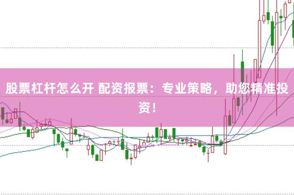 股票杠杆怎么开 配资报票：专业策略，助您精准投资！