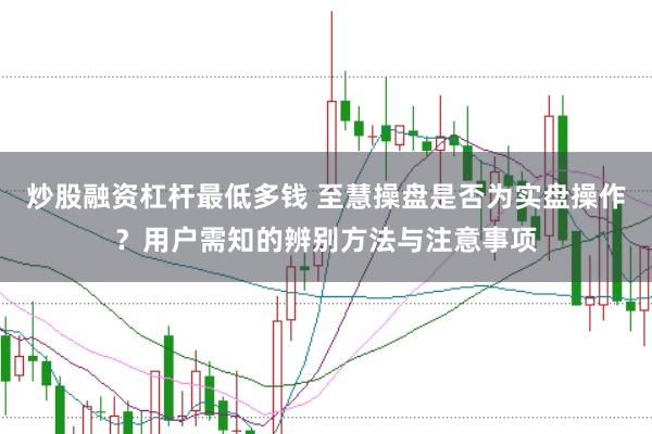 炒股融资杠杆最低多钱 至慧操盘是否为实盘操作？用户需知的辨别方法与注意事项