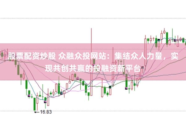 股票配资炒股 众融众投网站：集结众人力量，实现共创共赢的投融资新平台