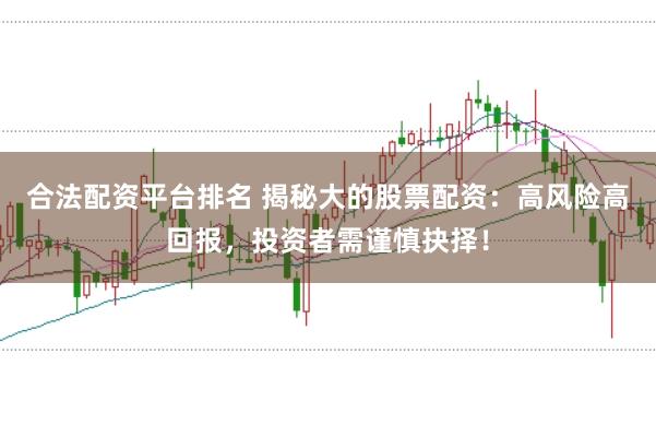 合法配资平台排名 揭秘大的股票配资：高风险高回报，投资者需谨慎抉择！