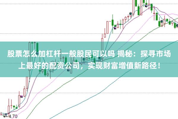 股票怎么加杠杆一般股民可以吗 揭秘：探寻市场上最好的配资公司，实现财富增值新路径！