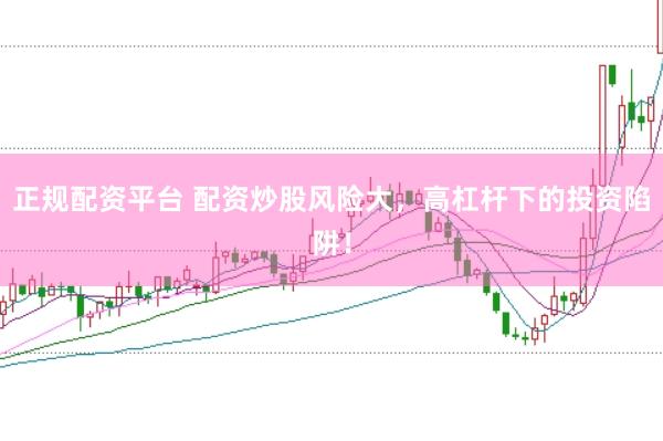 正规配资平台 配资炒股风险大，高杠杆下的投资陷阱！