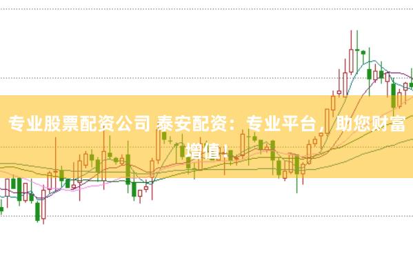 专业股票配资公司 泰安配资:专业平台,助您财富增值!