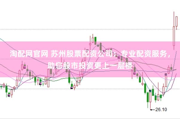 淘配网官网 苏州股票配资公司：专业配资服务，助您股市投资更上一层楼