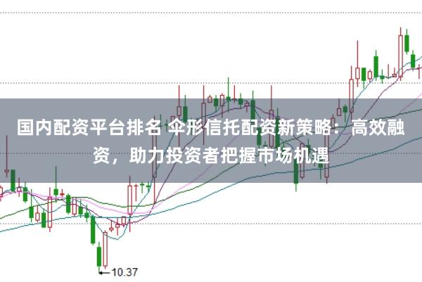国内配资平台排名 伞形信托配资新策略：高效融资，助力投资者把握市场机遇