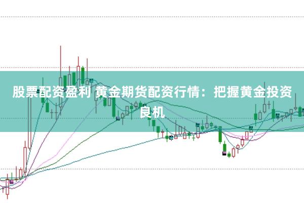 股票配资盈利 黄金期货配资行情：把握黄金投资良机