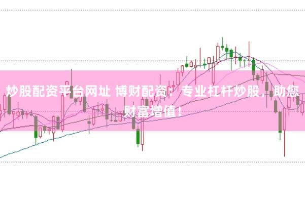 炒股配资平台网址 博财配资：专业杠杆炒股，助您财富增值！