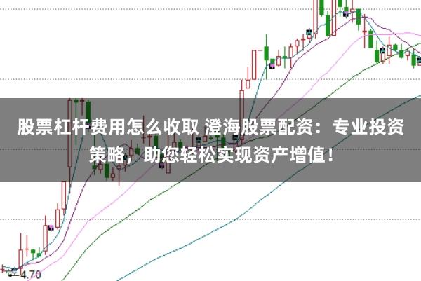 股票杠杆费用怎么收取 澄海股票配资：专业投资策略，助您轻松实现资产增值！