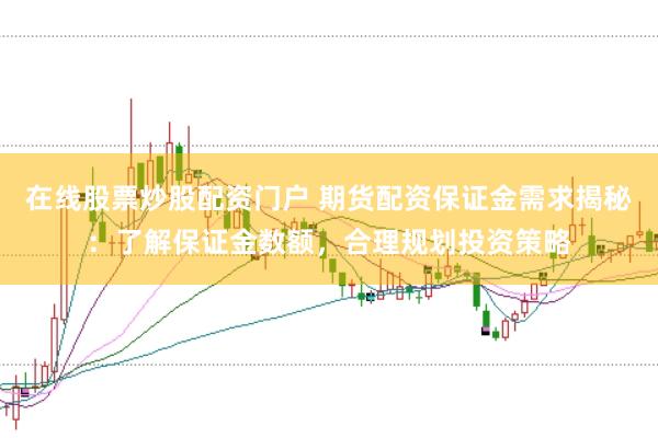 在线股票炒股配资门户 期货配资保证金需求揭秘：了解保证金数额，合理规划投资策略