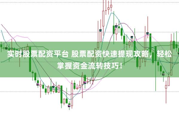 实时股票配资平台 股票配资快速提现攻略，轻松掌握资金流转技巧！