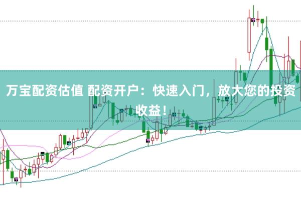 万宝配资估值 配资开户：快速入门，放大您的投资收益！
