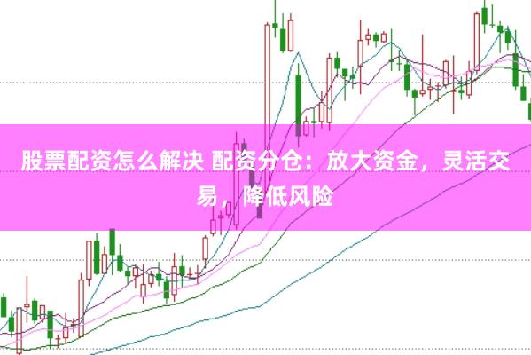 股票配资怎么解决 配资分仓:放大资金,灵活交易,降低风险