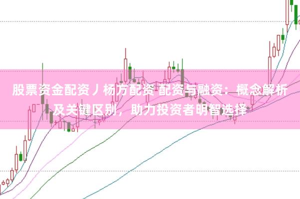 股票资金配资丿杨方配资 配资与融资：概念解析及关键区别，助力投资者明智选择