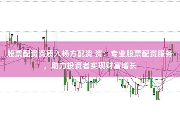 股票配资资质入杨方配资 资：专业股票配资服务，助力投资者实现财富增长