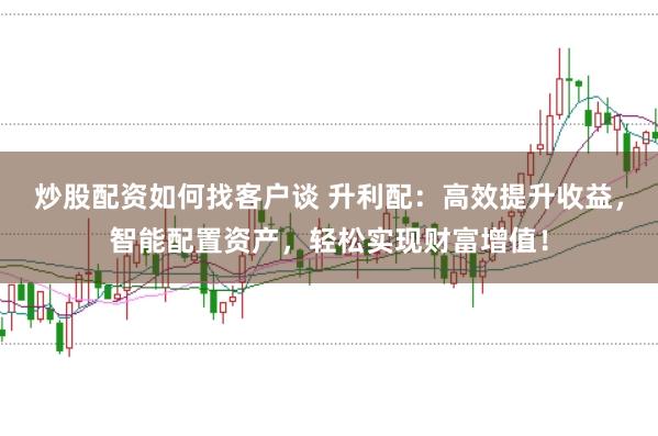 炒股配资如何找客户谈 升利配：高效提升收益，智能配置资产，轻松实现财富增值！