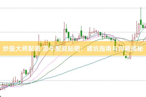 炒股大师配资 顶牛配资贴吧：避坑指南与内幕揭秘
