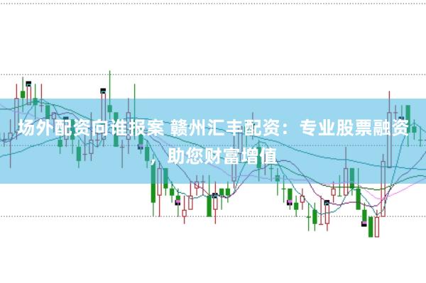 场外配资向谁报案 赣州汇丰配资：专业股票融资，助您财富增值