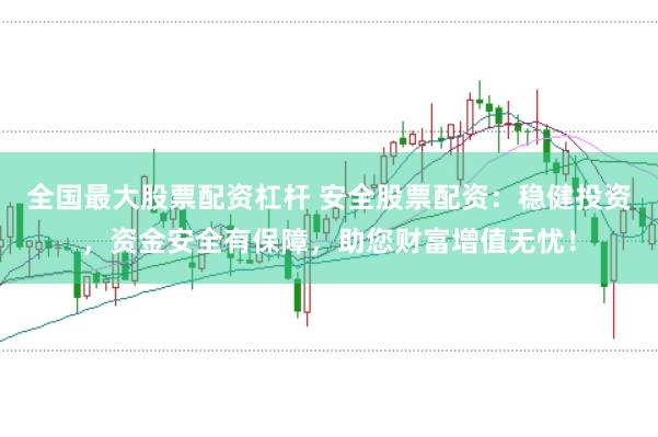 全国最大股票配资杠杆 安全股票配资：稳健投资，资金安全有保障，助您财富增值无忧！