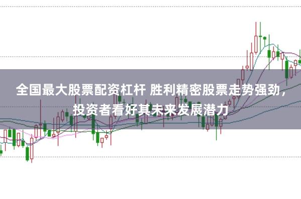 全国最大股票配资杠杆 胜利精密股票走势强劲，投资者看好其未来发展潜力