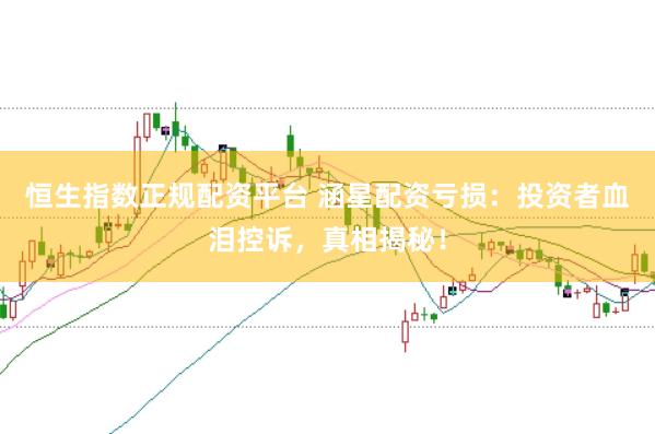 恒生指数正规配资平台 涵星配资亏损：投资者血泪控诉，真相揭秘！