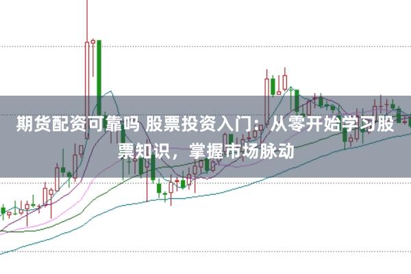 期货配资可靠吗 股票投资入门：从零开始学习股票知识，掌握市场脉动