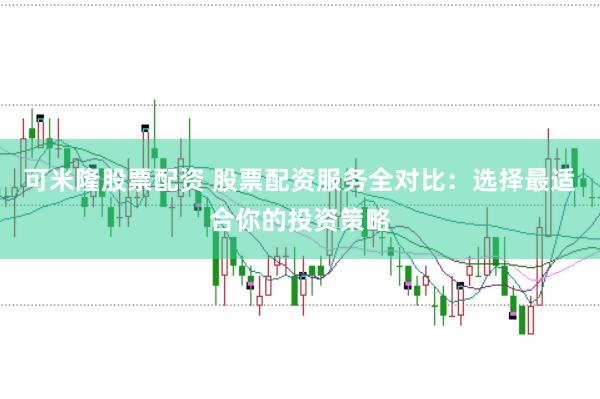 可米隆股票配资 股票配资服务全对比:选择最适合你的投资策略