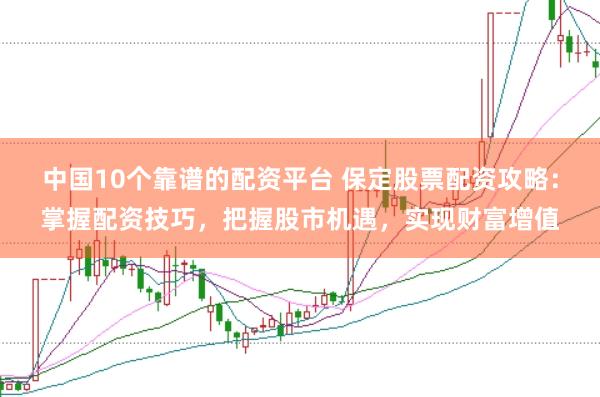 中国10个靠谱的配资平台 保定股票配资攻略：掌握配资技巧，把握股市机遇，实现财富增值