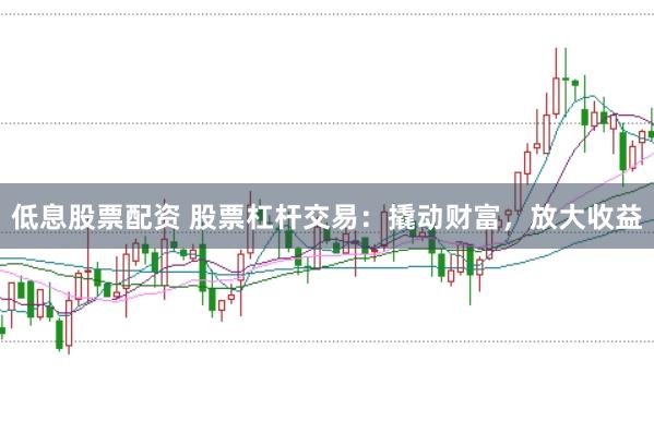 低息股票配资 股票杠杆交易：撬动财富，放大收益