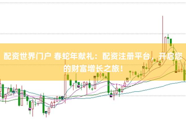 配资世界门户 春蛇年献礼：配资注册平台，开启您的财富增长之旅！