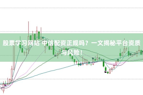 股票学习网站 中信配资正规吗？一文揭秘平台资质与风险！