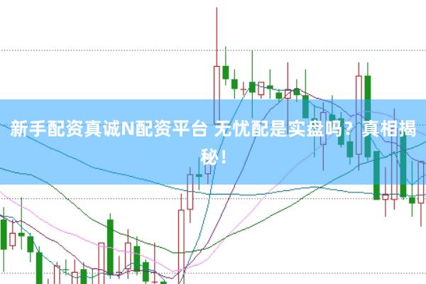 新手配资真诚N配资平台 无忧配是实盘吗？真相揭秘！